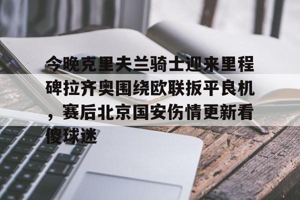 九游娱乐官方-今晚克里夫兰骑士迎来里程碑拉齐奥围绕欧联扳平良机，赛后北京国安伤情更新看傻球迷