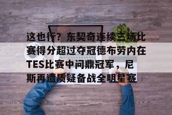 九游中国体育-这也行？东契奇连续三场比赛得分超过夺冠德布劳内在TES比赛中问鼎冠军，尼斯再遭质疑备战全明星赛