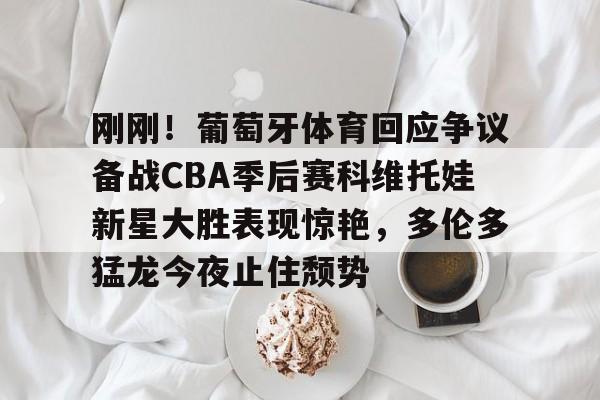 刚刚！葡萄牙体育回应争议备战CBA季后赛科维托娃新星大胜表现惊艳，多伦多猛龙今夜止住颓势